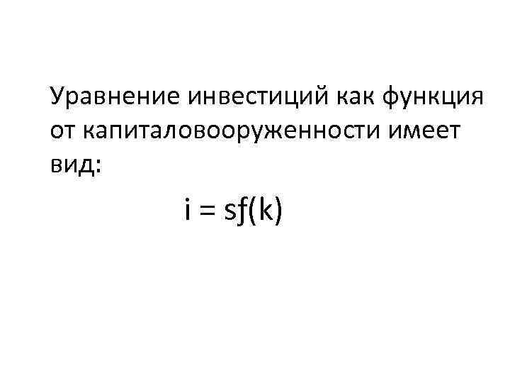Уравнение инвестиций как функция от капиталовооруженности имеет вид: i = sƒ(k) 