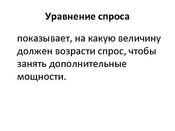 Уравнение спроса показывает, на какую величину должен возрасти спрос, чтобы занять дополнительные мощности. 