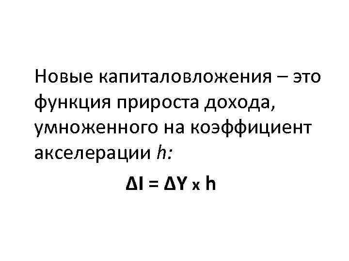 Новые капиталовложения – это функция прироста дохода, умноженного на коэффициент акселерации h: ΔI =