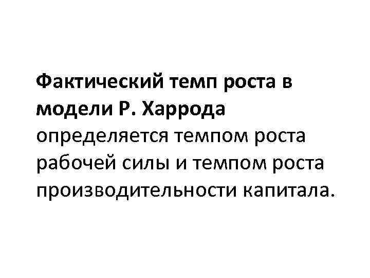 Фактический темп роста в модели Р. Харрода определяется темпом роста рабочей силы и темпом