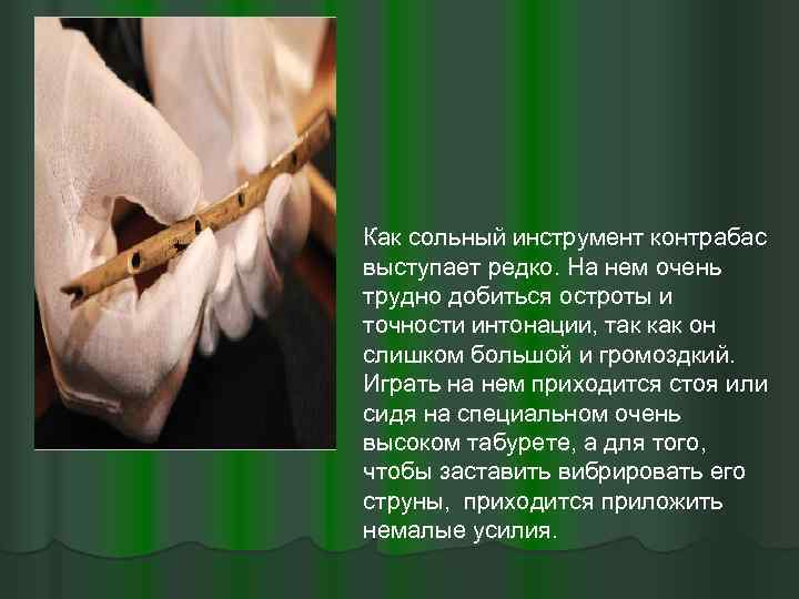 Как сольный инструмент контрабас выступает редко. На нем очень трудно добиться остроты и точности