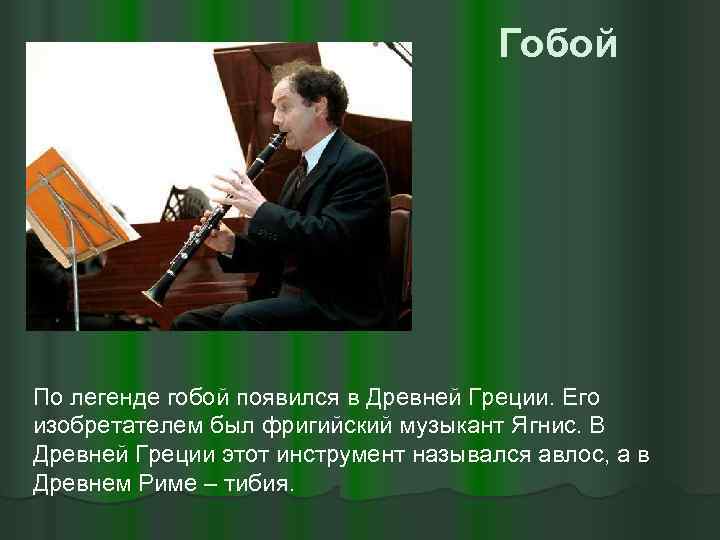 Гобой По легенде гобой появился в Древней Греции. Его изобретателем был фригийский музыкант Ягнис.