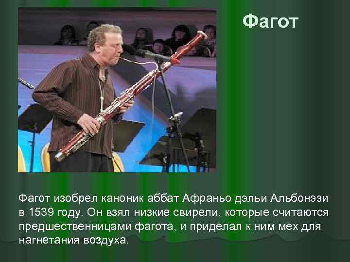 Фагот изобрел каноник аббат Афраньо дэльи Альбонэзи в 1539 году. Он взял низкие свирели,