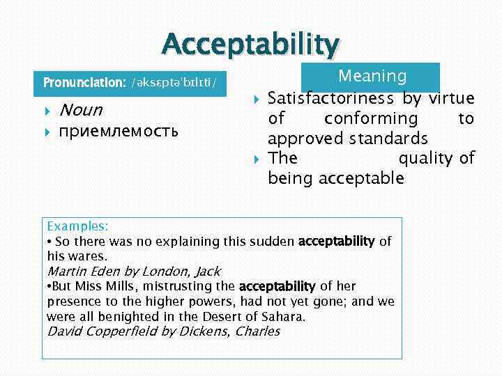 Acceptability Pronunciation: /əksɛptəˈbɪlɪti/ Noun приемлемость Meaning Satisfactoriness by virtue of conforming to approved standards