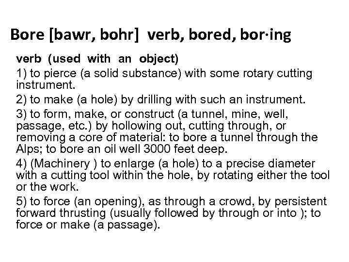 Bore [bawr, bohr] verb, bored, bor·ing verb (used with an object) 1) to pierce