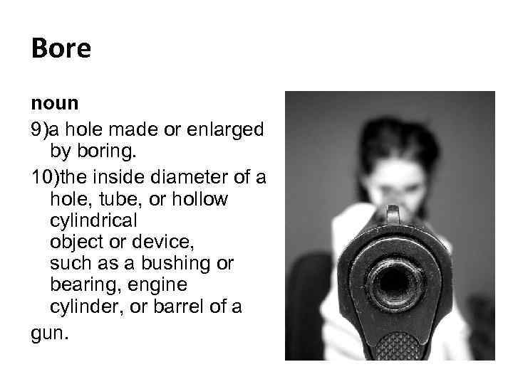 Bore noun 9)a hole made or enlarged by boring. 10)the inside diameter of a