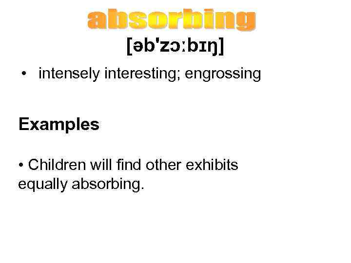 [əb'zɔːbɪŋ] • intensely interesting; engrossing Examples • Children will find other exhibits equally absorbing.