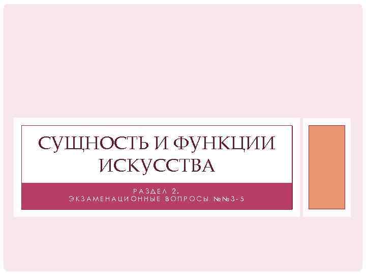 СУЩНОСТЬ И ФУНКЦИИ ИСКУССТВА РАЗДЕЛ 2. ЭКЗАМЕНАЦИОННЫЕ ВОПРОСЫ №№ 3 -5 