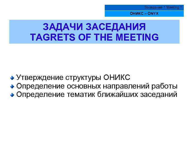 Заседание 1 Meeting 1 ОНИКС – ONYX ЗАДАЧИ ЗАСЕДАНИЯ TAGRETS OF THE MEETING Утверждение