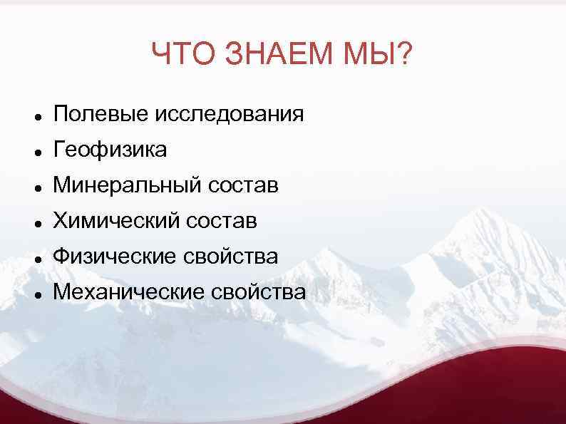ЧТО ЗНАЕМ МЫ? Полевые исследования Геофизика Минеральный состав Химический состав Физические свойства Механические свойства