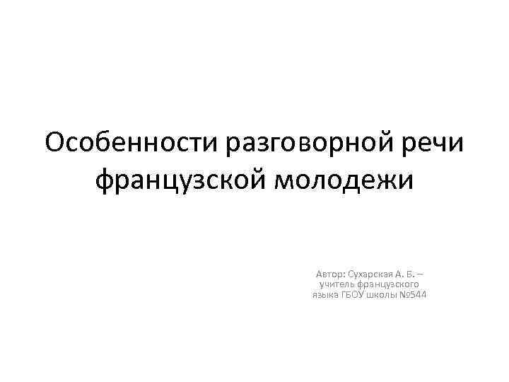 Особенности разговорной речи французской молодежи Автор: Сухарская А. Б. – учитель французского языка ГБОУ