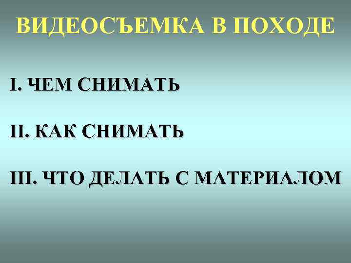 ВИДЕОСЪЕМКА В ПОХОДЕ I. ЧЕМ СНИМАТЬ II. КАК СНИМАТЬ III. ЧТО ДЕЛАТЬ С МАТЕРИАЛОМ