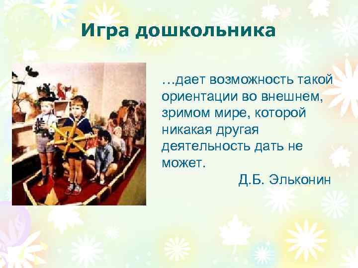 Игра дошкольника …дает возможность такой ориентации во внешнем, зримом мире, которой никакая другая деятельность