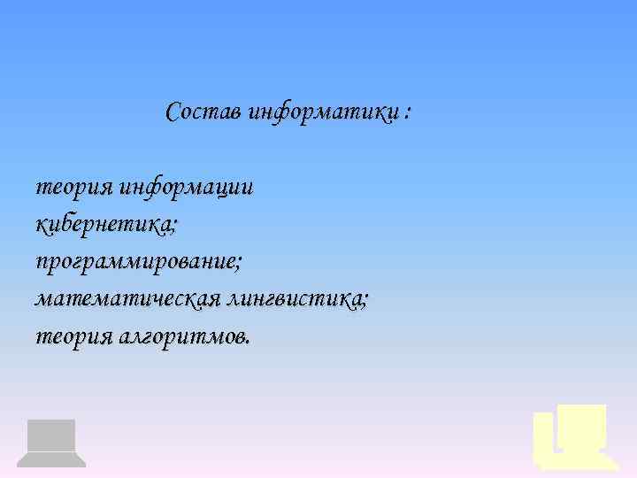 Состав информатики : теория информации кибернетика; программирование; математическая лингвистика; теория алгоритмов. 