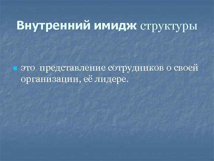 Внутренний имидж структуры n это представление сотрудников о своей организации, её лидере. 