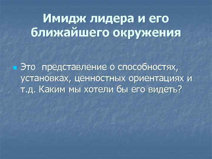 Имидж лидера и его ближайшего окружения n Это представление о способностях, установках, ценностных ориентациях