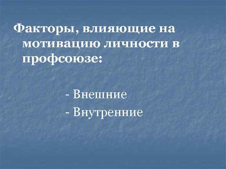 Факторы, влияющие на мотивацию личности в профсоюзе: - Внешние - Внутренние 