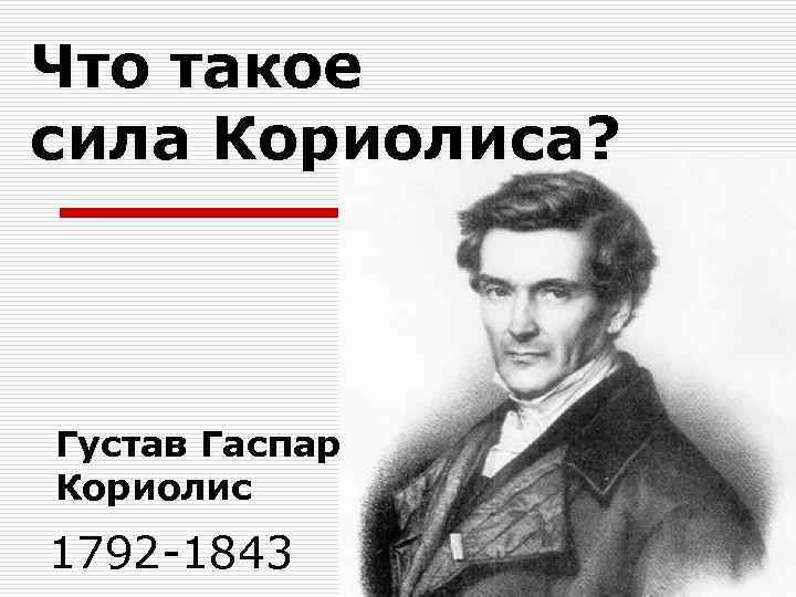 Что такое сила Кориолиса? Густав Гаспар Кориолис 1792 -1843 