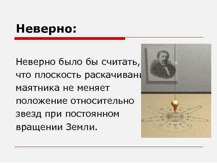 Неверно: Неверно было бы считать, что плоскость раскачивания маятника не меняет положение относительно звезд