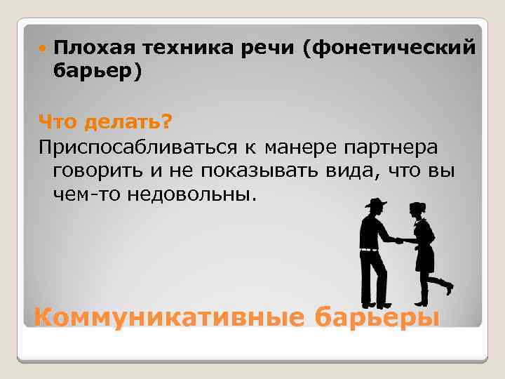  Плохая техника речи (фонетический барьер) Что делать? Приспосабливаться к манере партнера говорить и