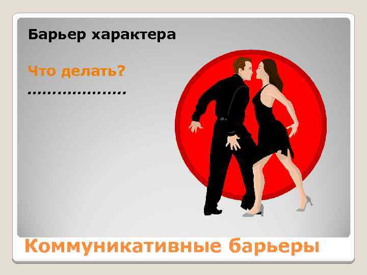 Барьер характера Что делать? ………………. . Коммуникативные барьеры 