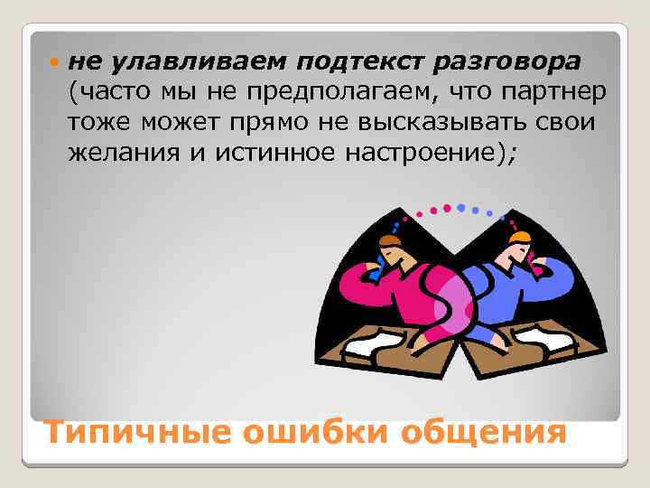  не улавливаем подтекст разговора (часто мы не предполагаем, что партнер тоже может прямо
