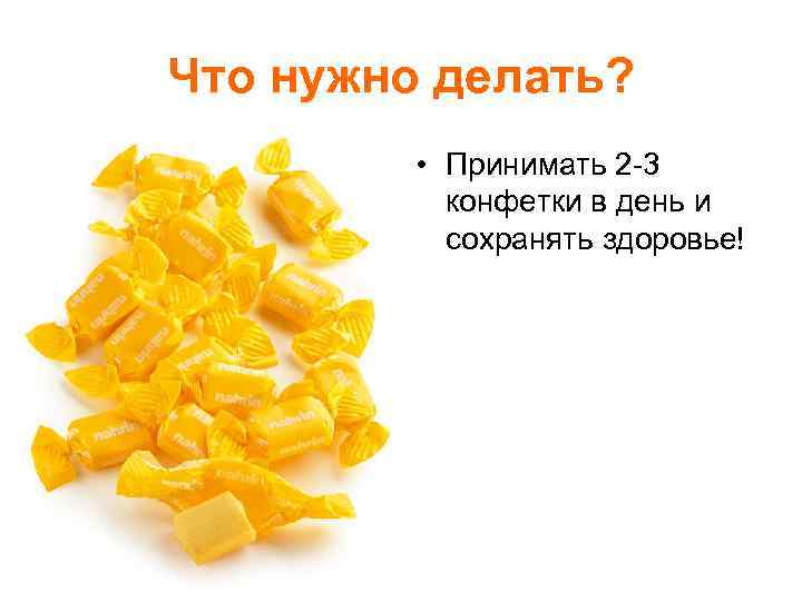 Что нужно делать? • Принимать 2 -3 конфетки в день и сохранять здоровье! 