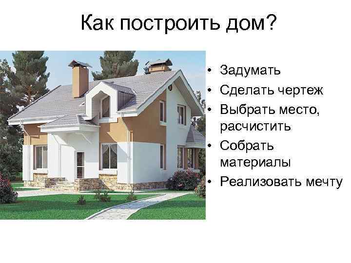 Как построить дом? • Задумать • Сделать чертеж • Выбрать место, расчистить • Собрать