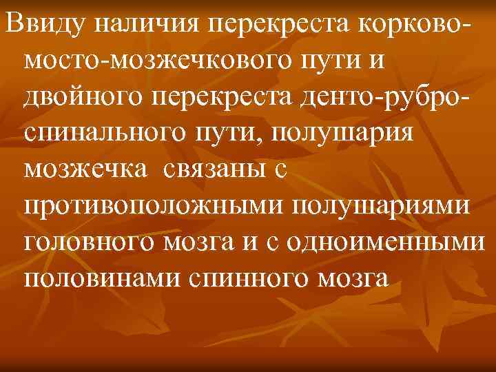 Ввиду наличия перекреста корковомосто-мозжечкового пути и двойного перекреста денто-руброспинального пути, полушария мозжечка связаны с