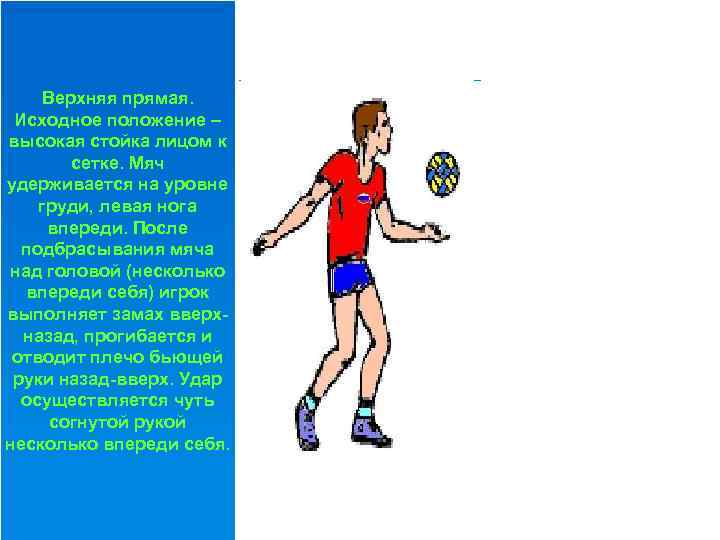 Верхняя прямая. Исходное положение – высокая стойка лицом к сетке. Мяч удерживается на уровне