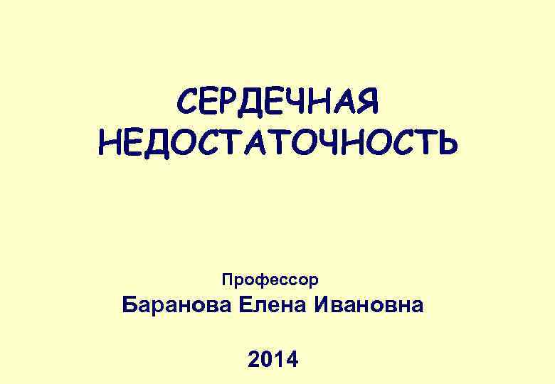 СЕРДЕЧНАЯ НЕДОСТАТОЧНОСТЬ Профессор Баранова Елена Ивановна 2014 