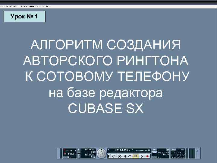 Урок № 1 АЛГОРИТМ СОЗДАНИЯ АВТОРСКОГО РИНГТОНА К СОТОВОМУ ТЕЛЕФОНУ на базе редактора CUBASE