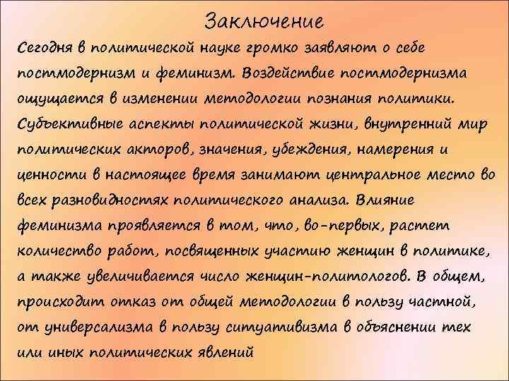 Заключение Сегодня в политической науке громко заявляют о себе постмодернизм и феминизм. Воздействие постмодернизма