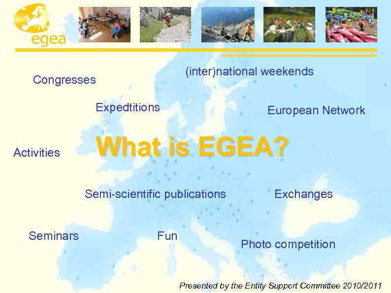 (inter)national weekends Congresses Expedtitions Activities European Network What is EGEA? Semi-scientific publications Seminars Fun