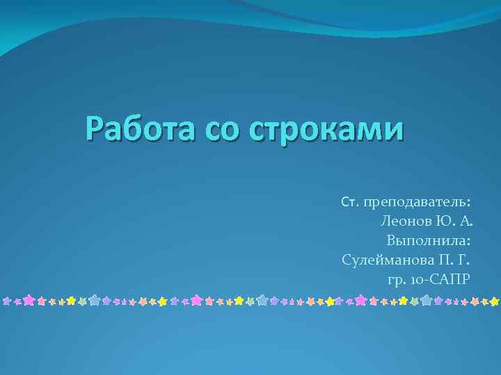 Работа со строками Ст. преподаватель: Леонов Ю. А. Выполнила: Сулейманова П. Г. гр. 10