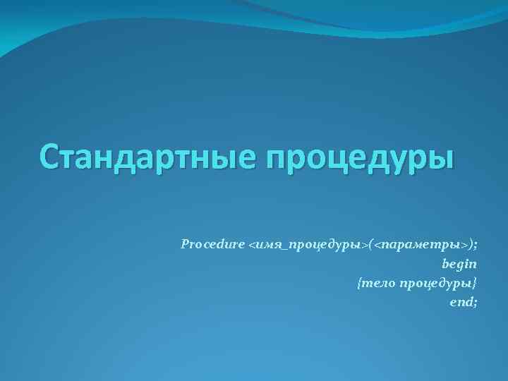 Стандартные процедуры Procedure <имя_процедуры>(<параметры>); begin {тело процедуры} end; 