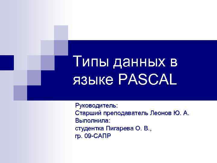 Типы данных в языке PASCAL Руководитель: Старший преподаватель Леонов Ю. А. Выполнила: студентка Пигарева