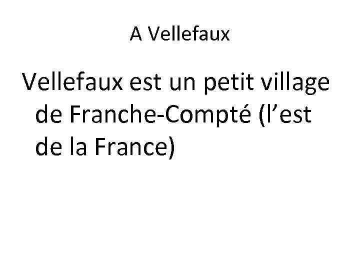 A Vellefaux est un petit village de Franche-Compté (l’est de la France) 