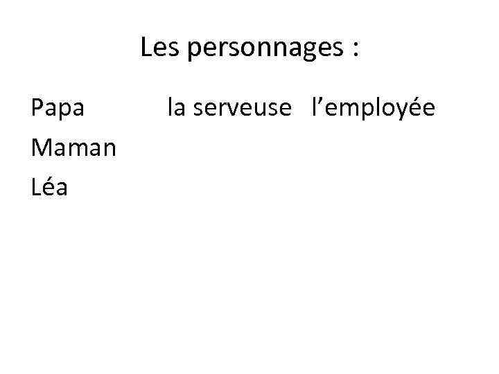 Les personnages : Papa Maman Léa la serveuse l’employée 