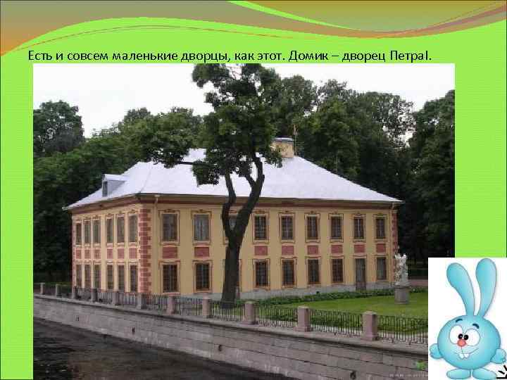 Есть и совсем маленькие дворцы, как этот. Домик – дворец Петра. I. 