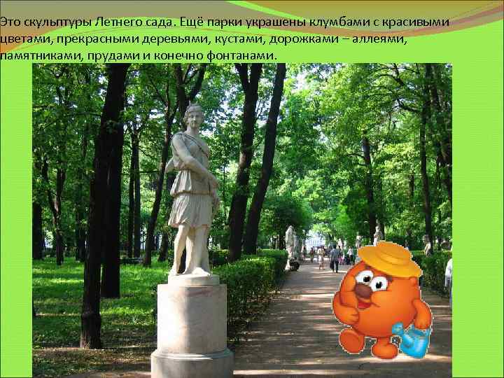 Это скульптуры Летнего сада. Ещё парки украшены клумбами с красивыми цветами, прекрасными деревьями, кустами,