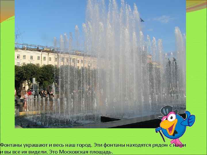 Фонтаны украшают и весь наш город. Эти фонтаны находятся рядом с нами и вы