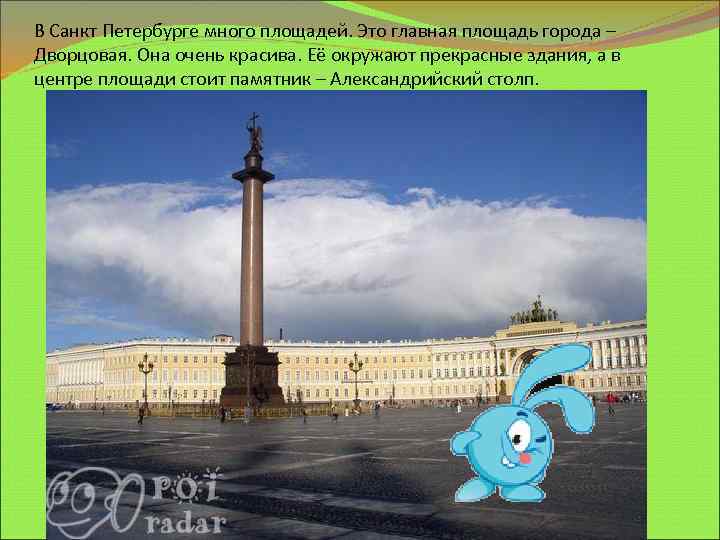 В Санкт Петербурге много площадей. Это главная площадь города – Дворцовая. Она очень красива.