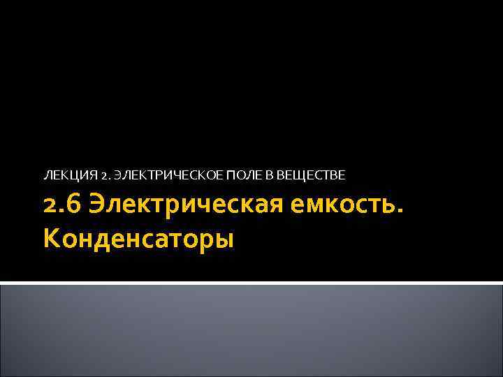 ЛЕКЦИЯ 2. ЭЛЕКТРИЧЕСКОЕ ПОЛЕ В ВЕЩЕСТВЕ 2. 6 Электрическая емкость. Конденсаторы 