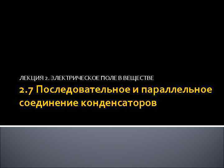 ЛЕКЦИЯ 2. ЭЛЕКТРИЧЕСКОЕ ПОЛЕ В ВЕЩЕСТВЕ 2. 7 Последовательное и параллельное соединение конденсаторов 