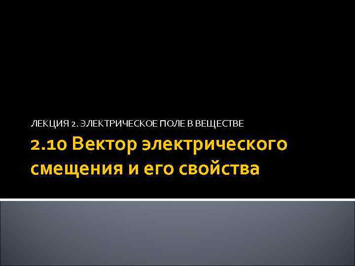 ЛЕКЦИЯ 2. ЭЛЕКТРИЧЕСКОЕ ПОЛЕ В ВЕЩЕСТВЕ 2. 10 Вектор электрического смещения и его свойства