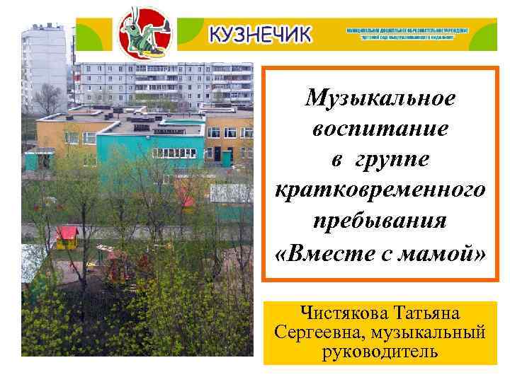 Музыкальное воспитание в группе кратковременного пребывания «Вместе с мамой» Чистякова Татьяна Сергеевна, музыкальный руководитель