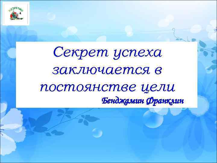 Секрет успеха заключается в постоянстве цели Бенджамин Франклин 