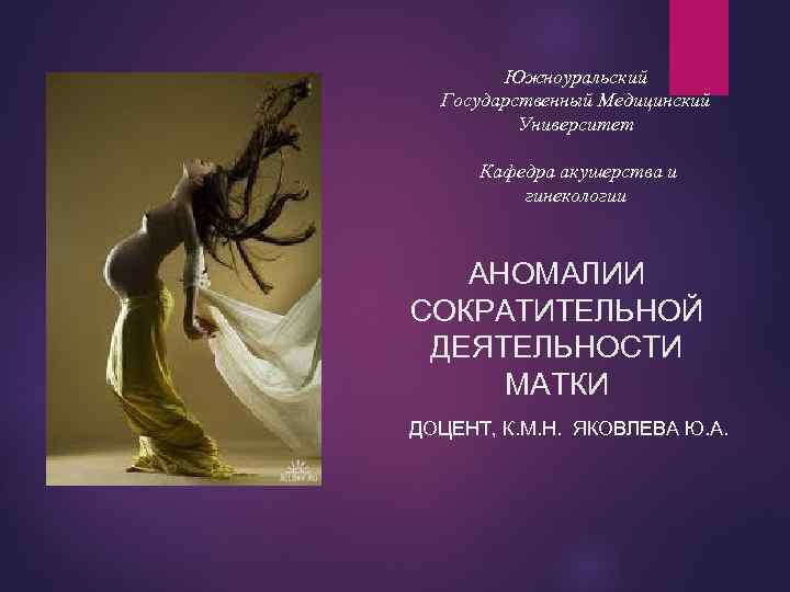 Южноуральский Государственный Медицинский Университет Кафедра акушерства и гинекологии АНОМАЛИИ СОКРАТИТЕЛЬНОЙ ДЕЯТЕЛЬНОСТИ МАТКИ ДОЦЕНТ, К.