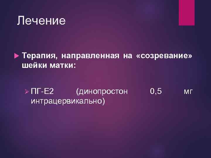 Лечение Терапия, направленная на «созревание» шейки матки: Ø ПГ-Е 2 (динопростон интрацервикально) 0, 5